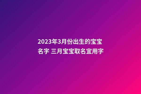 2023年3月份出生的宝宝名字 三月宝宝取名宜用字